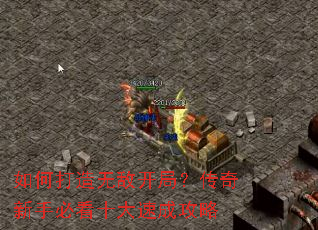如何打造无敌开局?传奇新手必看十大速成攻略 如何打造无敌开局?传奇新手必看十大速成攻略
