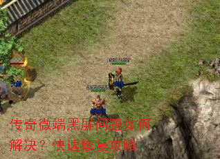 传奇微端黑屏问题如何解决?快速修复攻略 传奇微端黑屏问题如何解决?快速修复攻略