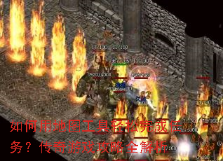 如何用地图工具轻松完成任务?传奇游戏攻略全解析 如何用地图工具轻松完成任务?传奇游戏攻略全解析