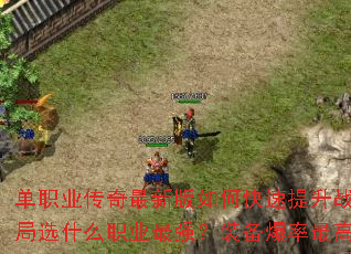 单职业传奇最新版如何快速提升战力?新手开局选什么职业最强?装备爆率最高地图在哪? 单职业传奇最新版如何快速提升战力?新手开局选什么职业最强?装备爆率最高地图在哪?