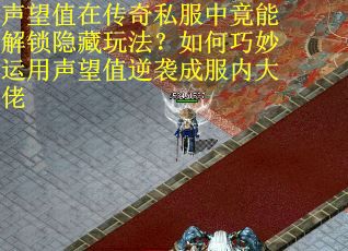 声望值在传奇私服中竟能解锁隐藏玩法？如何巧妙运用声望值逆袭成服内大佬