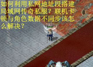 如何利用私网地址段搭建局域网传奇私服？联机卡顿与角色数据不同步该怎么解决？