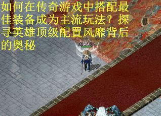 如何在传奇游戏中搭配最佳装备成为主流玩法？探寻英雄顶级配置风靡背后的奥秘