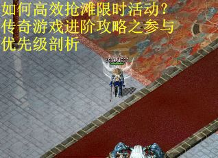 如何高效抢滩限时活动？传奇游戏进阶攻略之参与优先级剖析