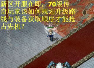 新区开服在即，70级传奇玩家该如何规划升级路线与装备获取顺序才能抢占先机？