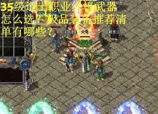 35级道士职业终极武器怎么选？极品装备推荐清单有哪些？