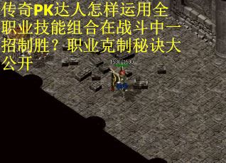 传奇PK达人怎样运用全职业技能组合在战斗中一招制胜？职业克制秘诀大公开