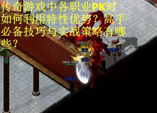 传奇游戏中各职业PK时如何利用特性优势？高手必备技巧与实战策略有哪些？
