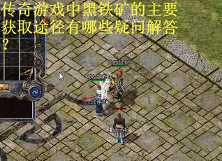 传奇游戏中黑铁矿的主要获取途径有哪些疑问解答？