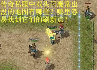传奇私服中双头巨魔常出没的地图有哪些？哪里容易找到它们的刷新点？