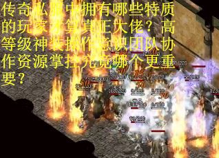 传奇私服中拥有哪些特质的玩家才算真正大佬？高等级神装操作意识团队协作资源掌控究竟哪个更重要？
