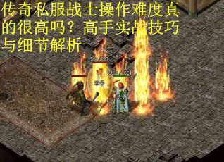 传奇私服战士操作难度真的很高吗？高手实战技巧与细节解析