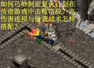 如何巧妙制定复仇计划在传奇游戏中击败宿敌？高伤害连招与偷袭战术怎样搭配？
