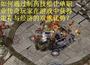 如何通过制药技能让单职业传奇玩家在游戏中获得生存与经济的双重优势？