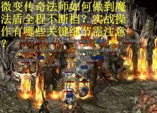 微变传奇法师如何做到魔法盾全程不断档？实战操作有哪些关键细节需注意？