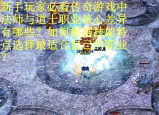 新手玩家必看传奇游戏中法师与道士职业核心差异有哪些？如何根据技能特点选择最适合自己的职业？