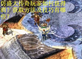 仿盛大传奇玩家如何获得酒？获取方法及技巧有哪些？