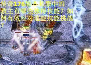 传奇176版本私服中的教主有哪些独特技能？如何有效应对这些技能挑战？