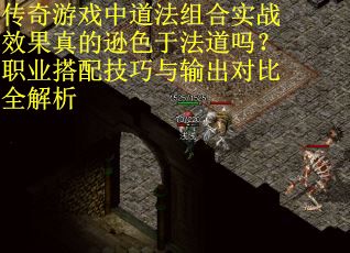 传奇游戏中道法组合实战效果真的逊色于法道吗？职业搭配技巧与输出对比全解析