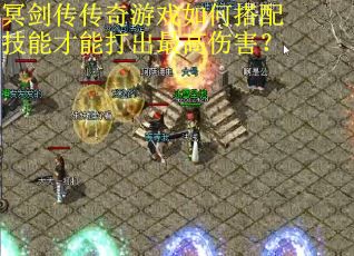 冥剑传传奇游戏如何搭配技能才能打出最高伤害？