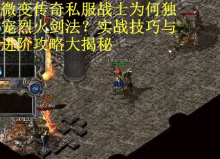 微变传奇私服战士为何独宠烈火剑法？实战技巧与进阶攻略大揭秘