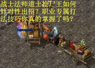 战士法师道士抢尸王如何针对性出招？职业专属打法技巧你真的掌握了吗？